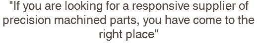 "If you are looking for a responsive supplier of precision machined parts, you have come to the right place"